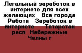 Легальный заработок в интернете для всех желающих - Все города Работа » Заработок в интернете   . Татарстан респ.,Набережные Челны г.